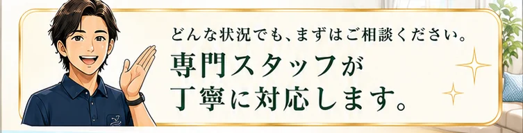どんな状況でも、まずはご相談ください。専門スタッフが丁寧に対応します。